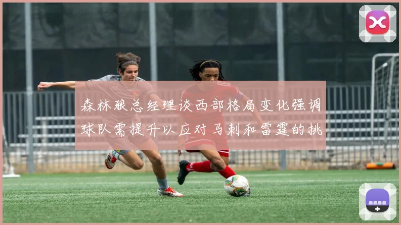 森林狼总经理谈西部格局变化强调球队需提升以应对马刺和雷霆的挑战